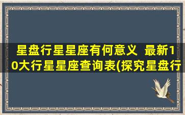 星盘行星星座有何意义  最新10大行星星座查询表(探究星盘行星星座的神秘意义：最新10大行星星座查询表)